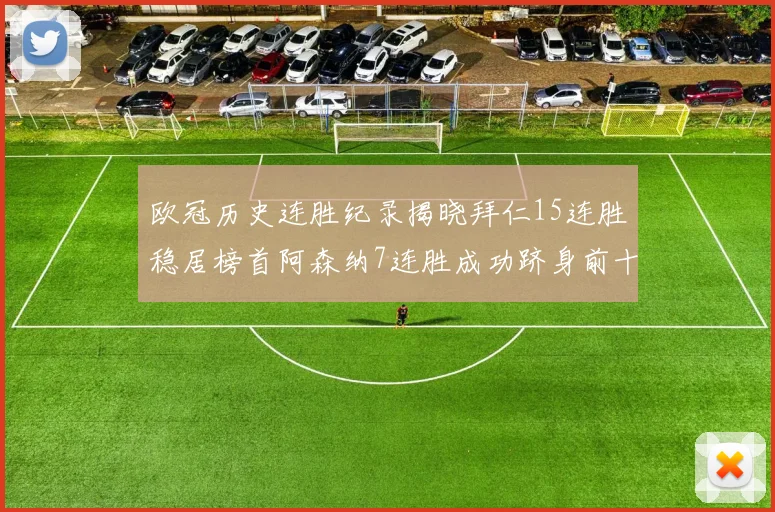 欧冠历史连胜纪录揭晓拜仁15连胜稳居榜首阿森纳7连胜成功跻身前十