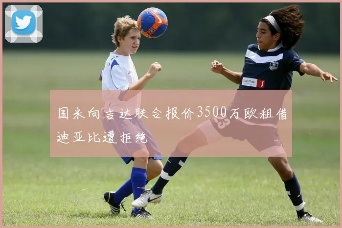 国米向吉达联合报价3500万欧租借迪亚比遭拒绝