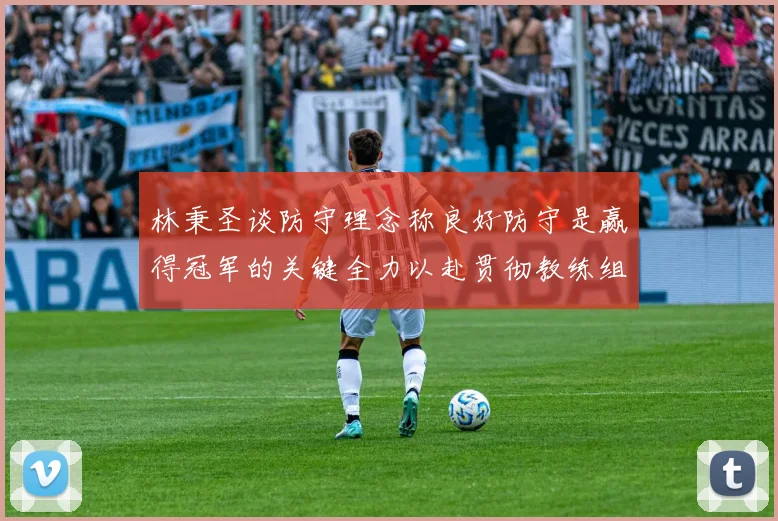 林秉圣谈防守理念称良好防守是赢得冠军的关键全力以赴贯彻教练组战术