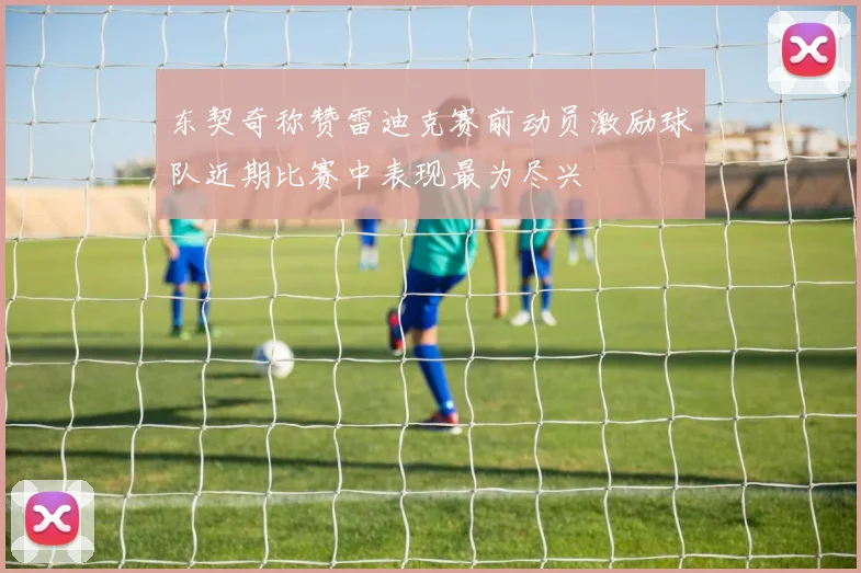 东契奇称赞雷迪克赛前动员激励球队近期比赛中表现最为尽兴