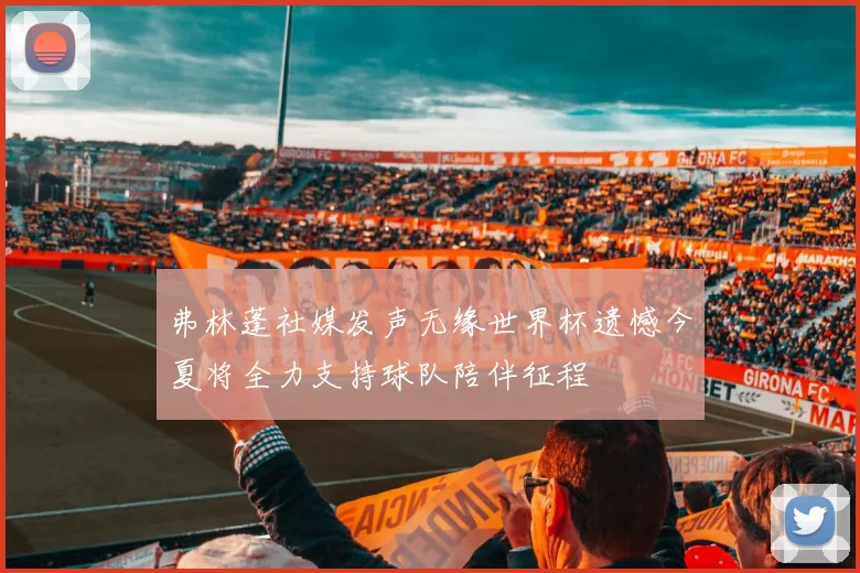 弗林蓬社媒发声无缘世界杯遗憾今夏将全力支持球队陪伴征程