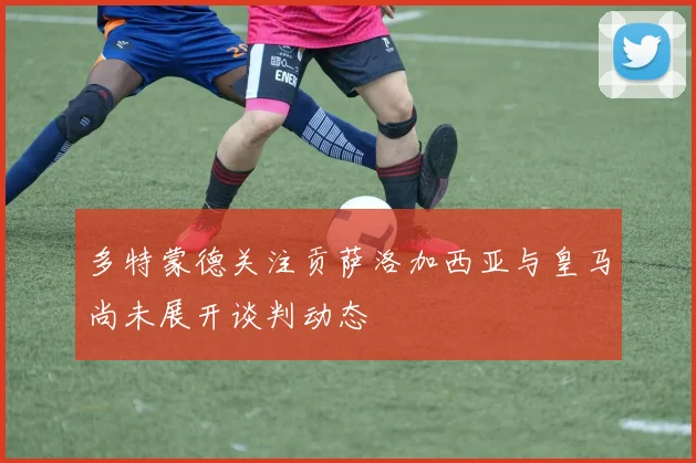 多特蒙德关注贡萨洛加西亚与皇马尚未展开谈判动态