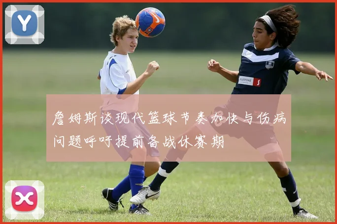 詹姆斯谈现代篮球节奏加快与伤病问题呼吁提前备战休赛期