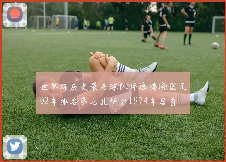 世界杯历史最差球队评选揭晓国足02年排名第七扎伊尔1974年居首