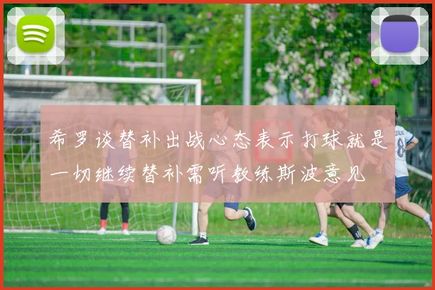 希罗谈替补出战心态表示打球就是一切继续替补需听教练斯波意见