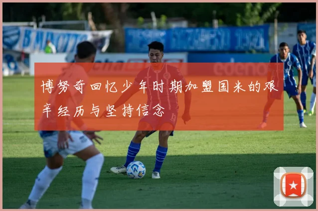 博努奇回忆少年时期加盟国米的艰辛经历与坚持信念