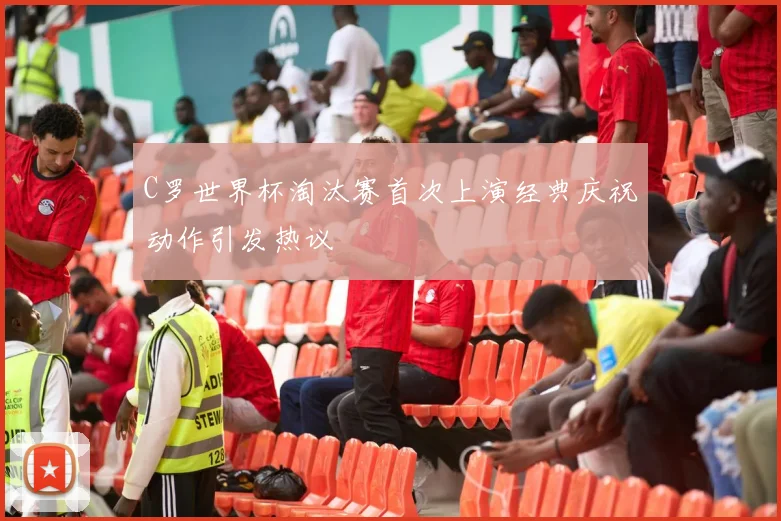 C罗世界杯淘汰赛首次上演经典庆祝动作引发热议
