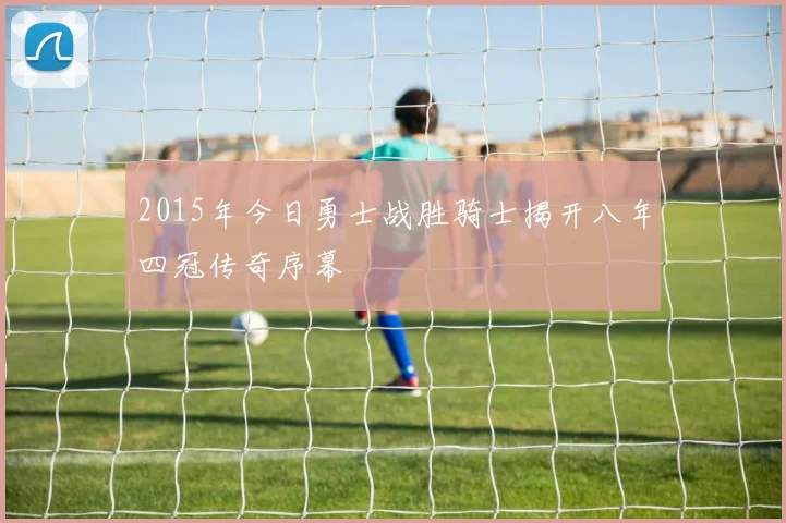 2015年今日勇士战胜骑士揭开八年四冠传奇序幕