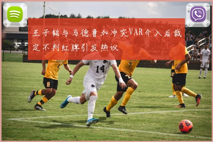 王子铭与马德鲁加冲突VAR介入后裁定不判红牌引发热议