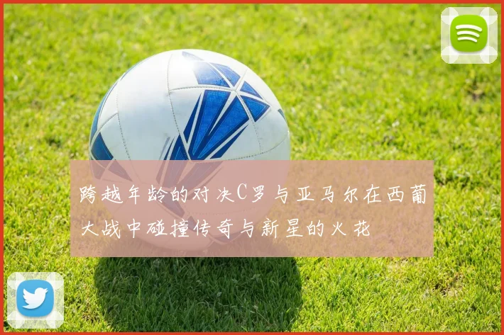 跨越年龄的对决C罗与亚马尔在西葡大战中碰撞传奇与新星的火花