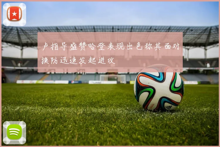 卢指导盛赞哈登表现出色称其面对换防迅速发起进攻