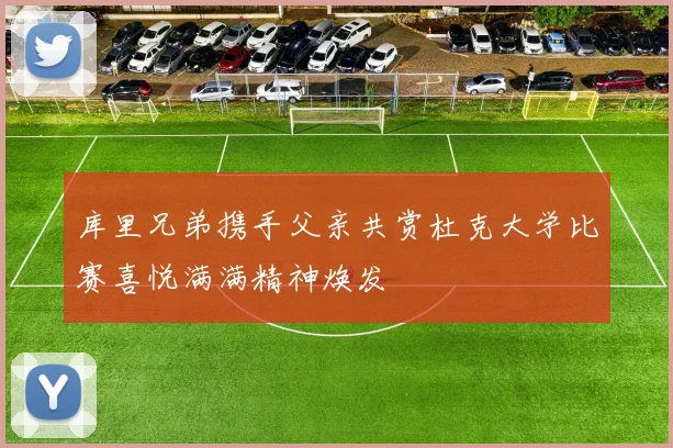 库里兄弟携手父亲共赏杜克大学比赛喜悦满满精神焕发