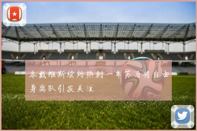 本戴维斯续约热刺一年苏马将自由身离队引发关注