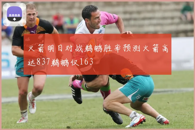 火箭明日对战鹈鹕胜率预测火箭高达837鹈鹕仅163