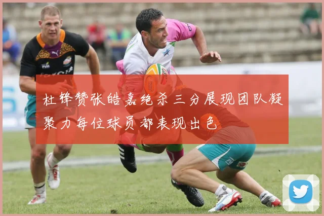 杜锋赞张皓嘉绝杀三分展现团队凝聚力每位球员都表现出色