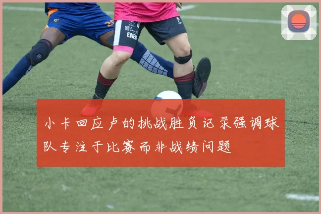 小卡回应卢的挑战胜负记录强调球队专注于比赛而非战绩问题