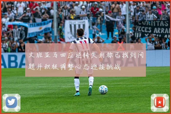 文班亚马回应逆转失利称已找到问题并积极调整心态迎接挑战