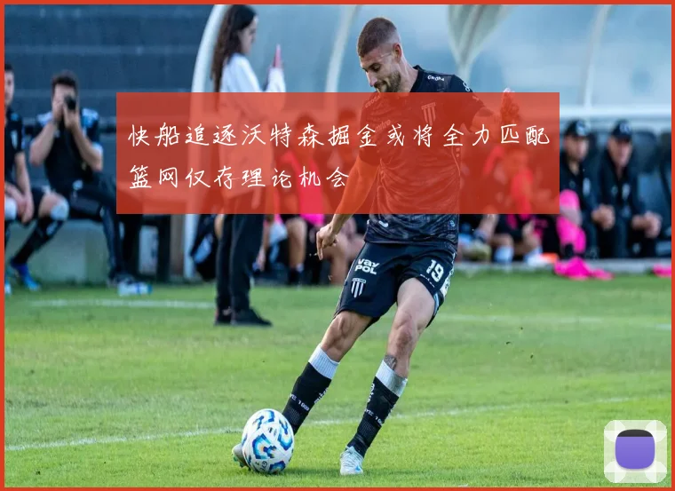 快船追逐沃特森掘金或将全力匹配篮网仅存理论机会
