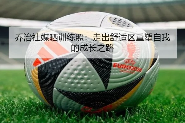 乔治社媒晒训练照：走出舒适区重塑自我的成长之路 | milan