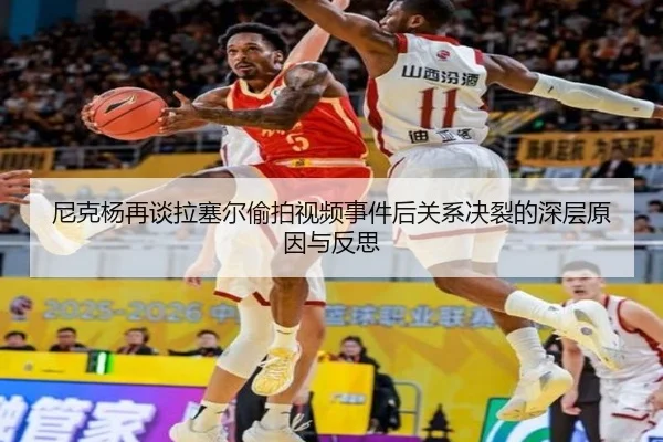 尼克杨再谈拉塞尔偷拍视频事件后关系决裂的深层原因与反思 - milan